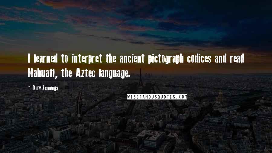 Gary Jennings quotes: I learned to interpret the ancient pictograph codices and read Nahuatl, the Aztec language.