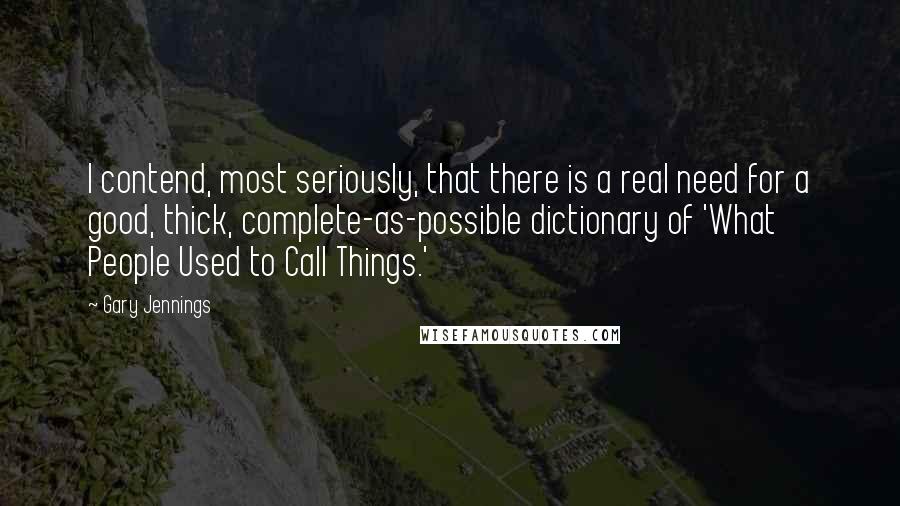 Gary Jennings quotes: I contend, most seriously, that there is a real need for a good, thick, complete-as-possible dictionary of 'What People Used to Call Things.'