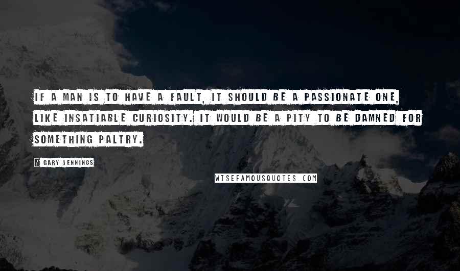 Gary Jennings quotes: If a man is to have a fault, it should be a passionate one, like insatiable curiosity. It would be a pity to be damned for something paltry.