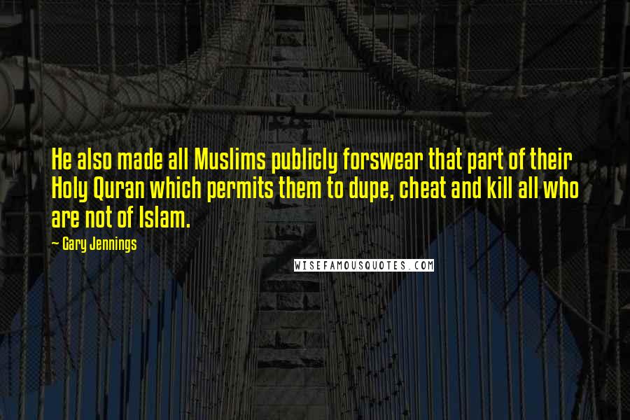 Gary Jennings quotes: He also made all Muslims publicly forswear that part of their Holy Quran which permits them to dupe, cheat and kill all who are not of Islam.