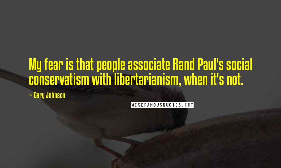 Gary Johnson quotes: My fear is that people associate Rand Paul's social conservatism with libertarianism, when it's not.