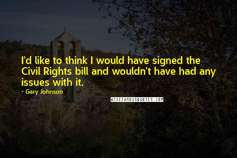 Gary Johnson quotes: I'd like to think I would have signed the Civil Rights bill and wouldn't have had any issues with it.