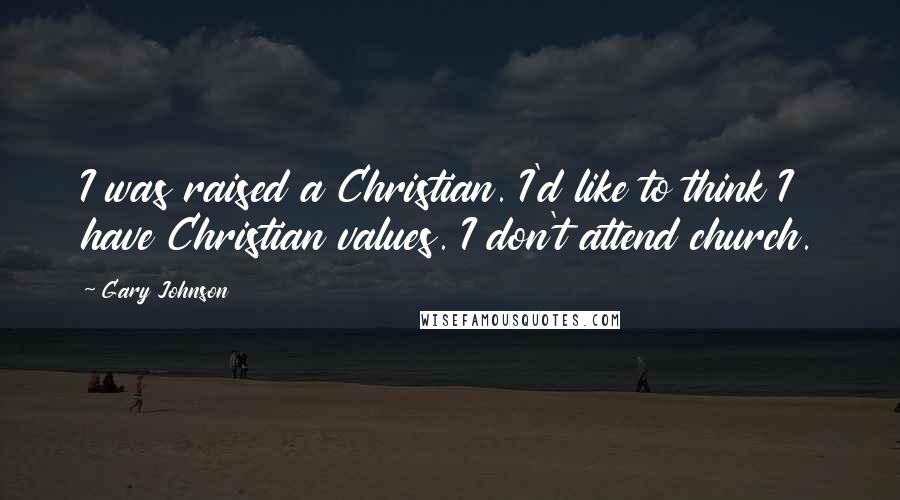 Gary Johnson quotes: I was raised a Christian. I'd like to think I have Christian values. I don't attend church.