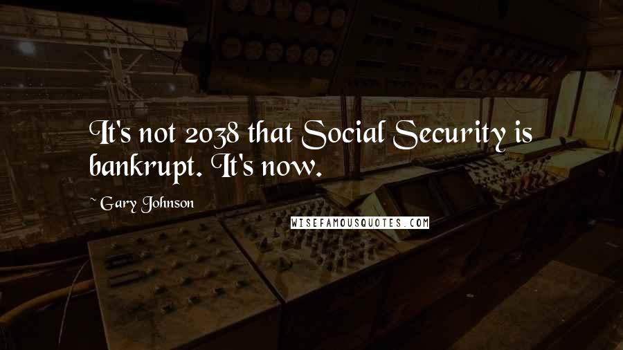 Gary Johnson quotes: It's not 2038 that Social Security is bankrupt. It's now.