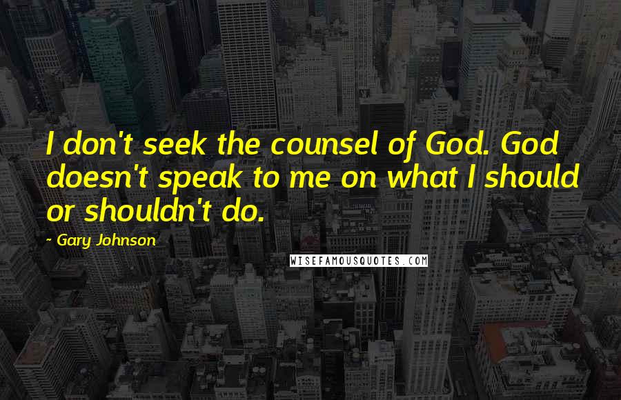 Gary Johnson quotes: I don't seek the counsel of God. God doesn't speak to me on what I should or shouldn't do.