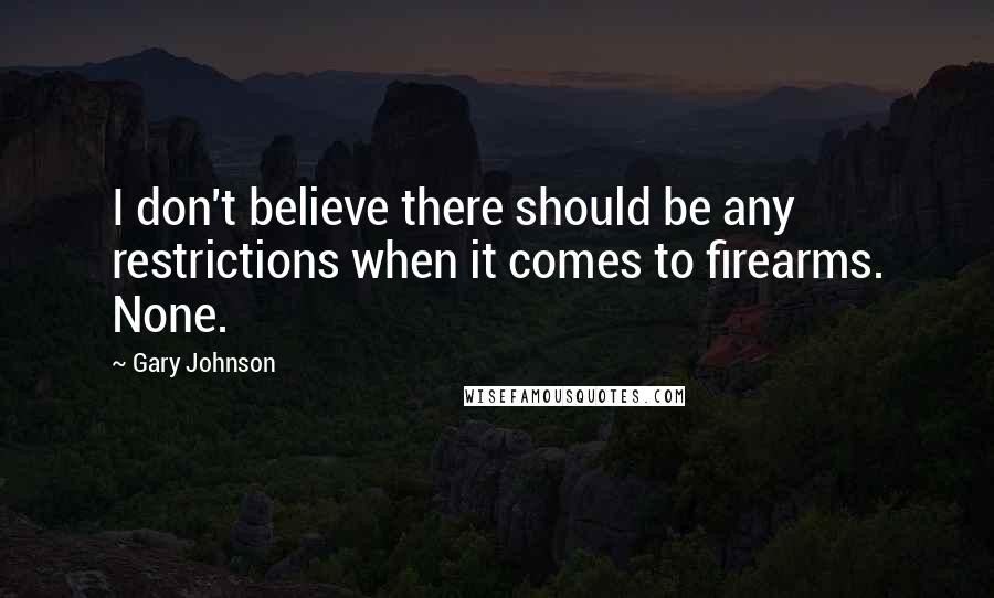 Gary Johnson quotes: I don't believe there should be any restrictions when it comes to firearms. None.