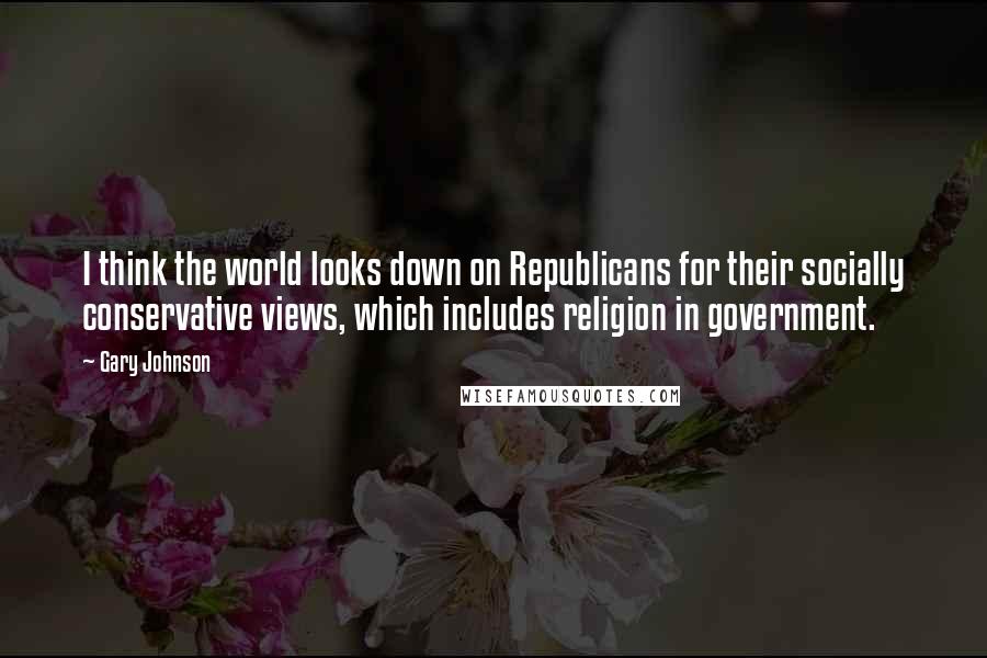 Gary Johnson quotes: I think the world looks down on Republicans for their socially conservative views, which includes religion in government. Gary Johnson quotes: I think the world looks down on Republicans for their socially conservative views, which includes religion in government.