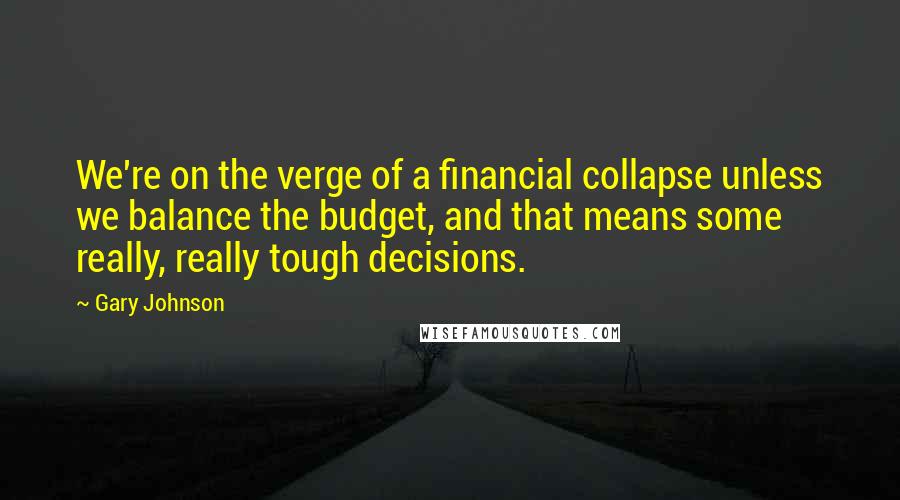 Gary Johnson quotes: We're on the verge of a financial collapse unless we balance the budget, and that means some really, really tough decisions.