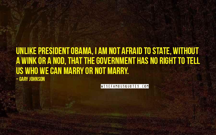Gary Johnson quotes: Unlike President Obama, I am not afraid to state, without a wink or a nod, that the government has no right to tell us who we can marry or not