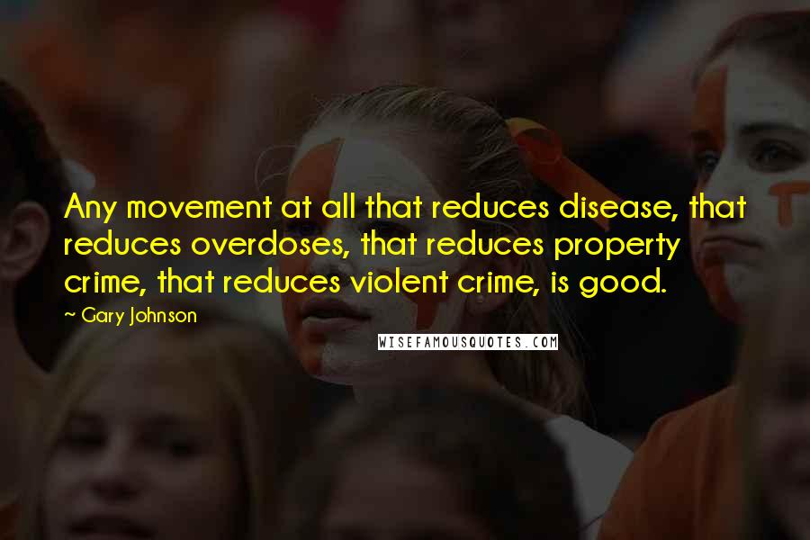 Gary Johnson quotes: Any movement at all that reduces disease, that reduces overdoses, that reduces property crime, that reduces violent crime, is good.