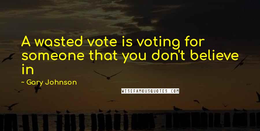 Gary Johnson quotes: A wasted vote is voting for someone that you don't believe in