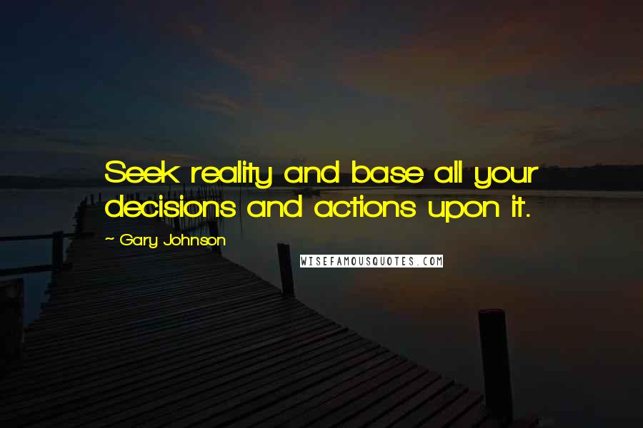 Gary Johnson quotes: Seek reality and base all your decisions and actions upon it.