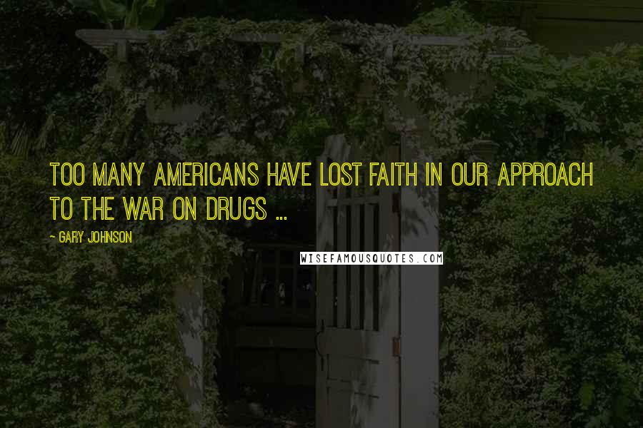 Gary Johnson quotes: Too many Americans have lost faith in our approach to the war on drugs ...
