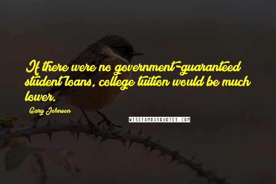 Gary Johnson quotes: If there were no government-guaranteed student loans, college tuition would be much lower.