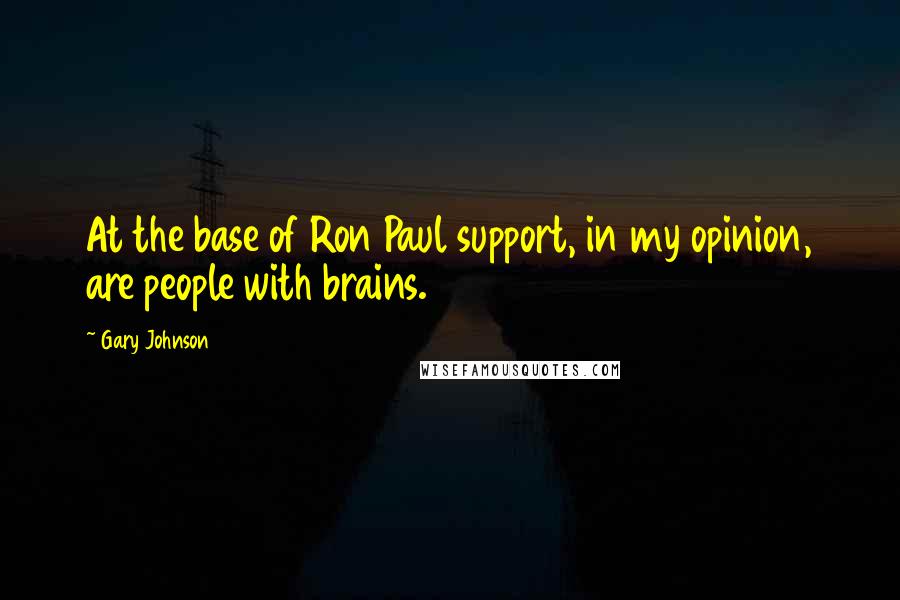 Gary Johnson quotes: At the base of Ron Paul support, in my opinion, are people with brains.