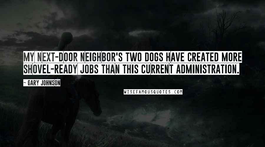 Gary Johnson quotes: My next-door neighbor's two dogs have created more shovel-ready jobs than this current administration.