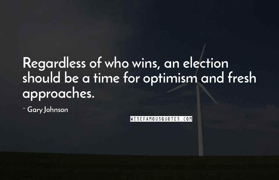 Gary Johnson quotes: Regardless of who wins, an election should be a time for optimism and fresh approaches.