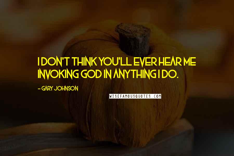 Gary Johnson quotes: I don't think you'll ever hear me invoking God in anything I do.