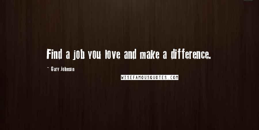 Gary Johnson quotes: Find a job you love and make a difference.