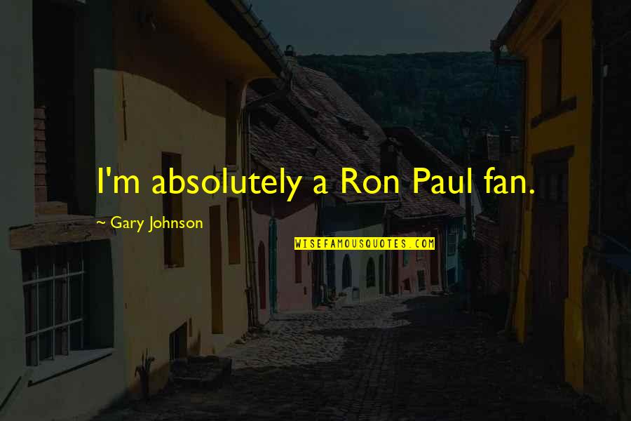 Gary Johnson Quotes By Gary Johnson: I'm absolutely a Ron Paul fan. Gary Johnson Quotes By Gary Johnson: I'm absolutely a Ron Paul fan.