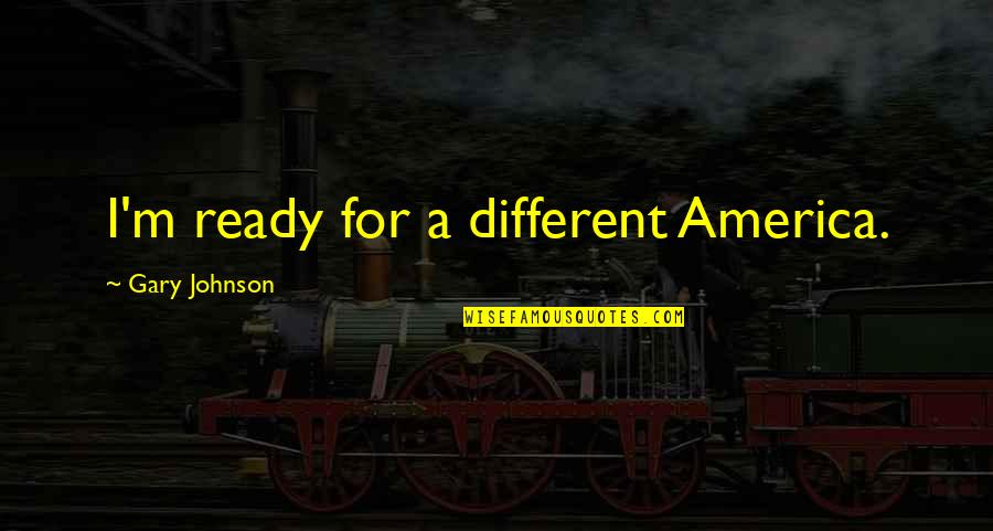 Gary Johnson Quotes By Gary Johnson: I'm ready for a different America. Gary Johnson Quotes By Gary Johnson: I'm ready for a different America.