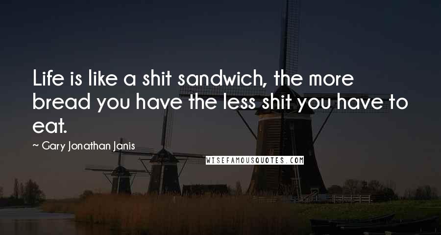 Gary Jonathan Janis quotes: Life is like a shit sandwich, the more bread you have the less shit you have to eat.