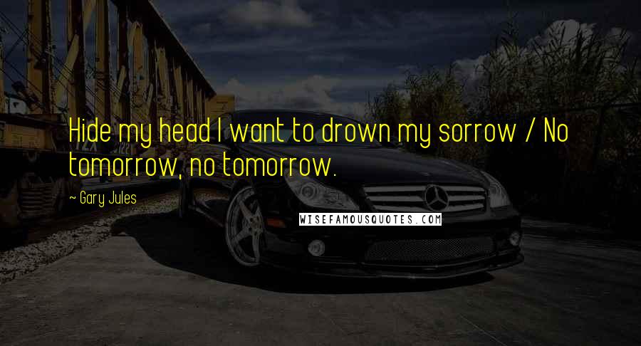 Gary Jules quotes: Hide my head I want to drown my sorrow / No tomorrow, no tomorrow.