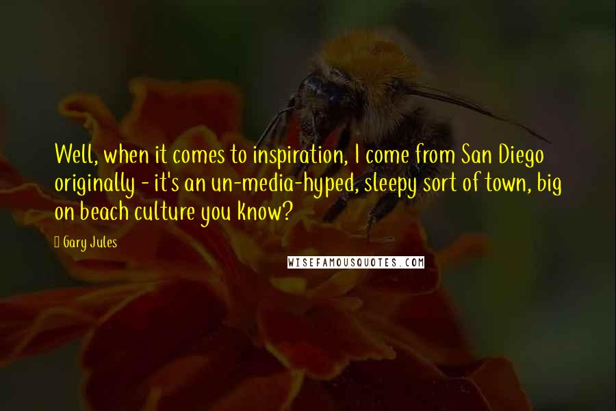 Gary Jules quotes: Well, when it comes to inspiration, I come from San Diego originally - it's an un-media-hyped, sleepy sort of town, big on beach culture you know?