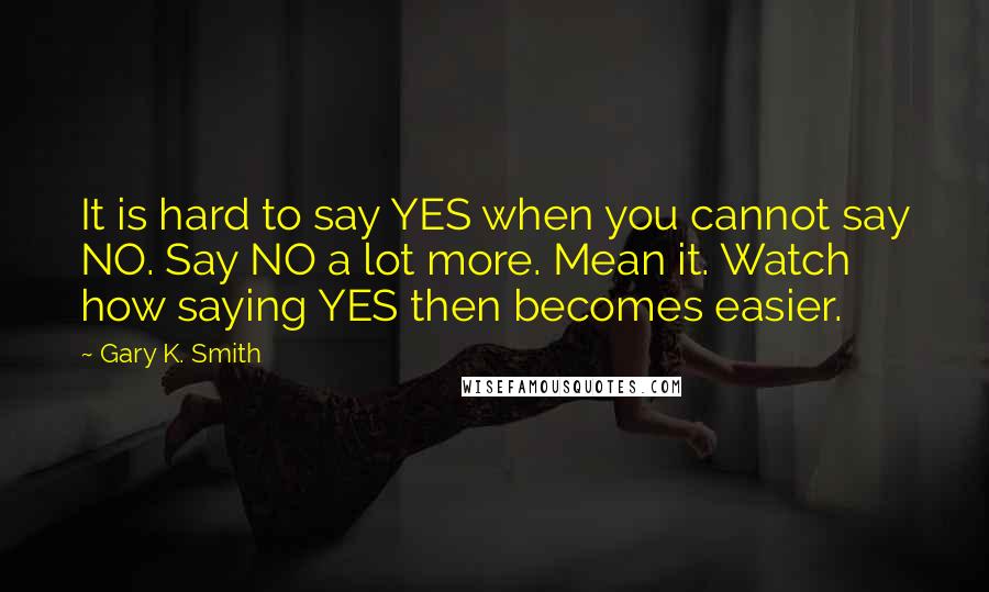 Gary K. Smith quotes: It is hard to say YES when you cannot say NO. Say NO a lot more. Mean it. Watch how saying YES then becomes easier.