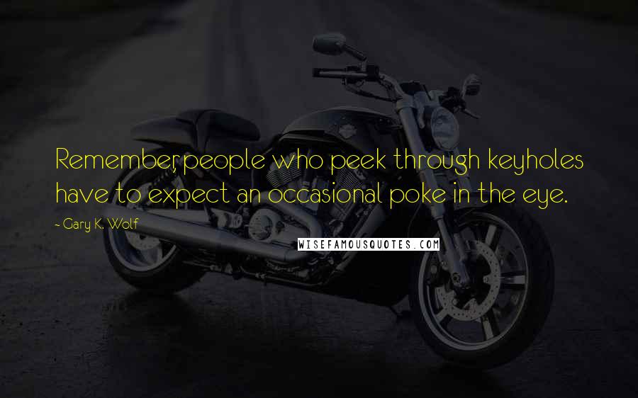 Gary K. Wolf quotes: Remember, people who peek through keyholes have to expect an occasional poke in the eye.