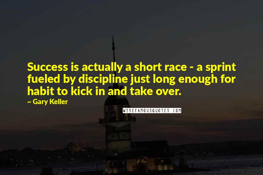 Gary Keller quotes: Success is actually a short race - a sprint fueled by discipline just long enough for habit to kick in and take over. Gary Keller quotes: Success is actually a short race - a sprint fueled by discipline just long enough for habit to kick in and take over.