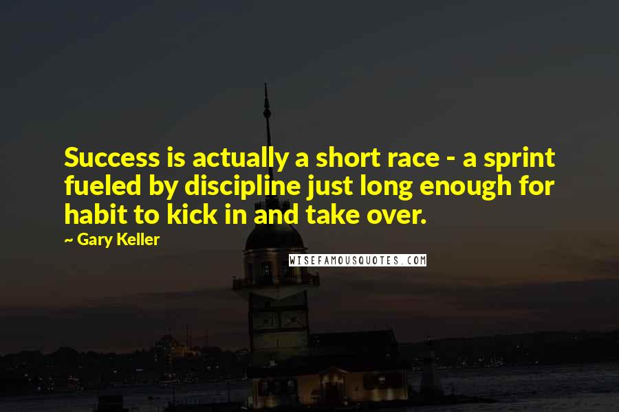 Gary Keller quotes: Success is actually a short race - a sprint fueled by discipline just long enough for habit to kick in and take over.