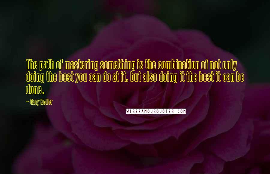 Gary Keller quotes: The path of mastering something is the combination of not only doing the best you can do at it, but also doing it the best it can be done.