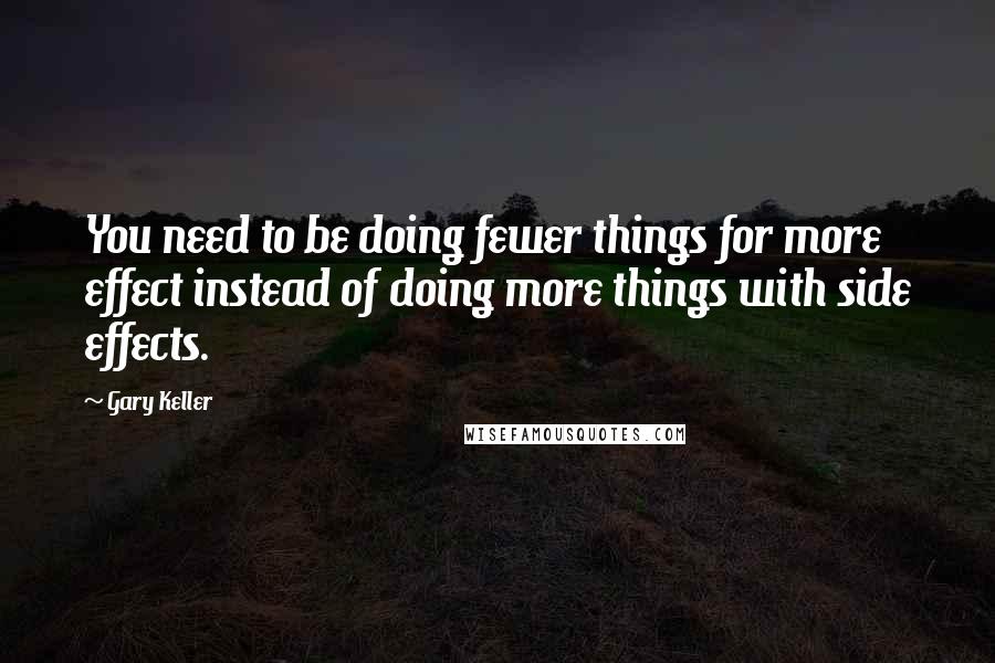 Gary Keller quotes: You need to be doing fewer things for more effect instead of doing more things with side effects.