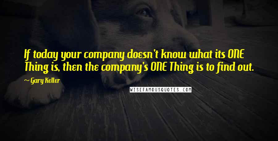 Gary Keller quotes: If today your company doesn't know what its ONE Thing is, then the company's ONE Thing is to find out. Gary Keller quotes: If today your company doesn't know what its ONE Thing is, then the company's ONE Thing is to find out.