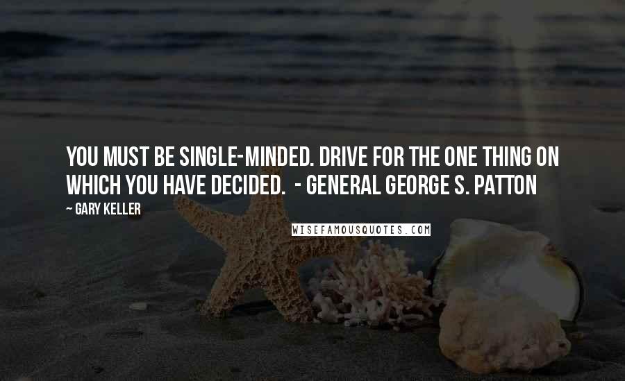 Gary Keller quotes: You must be single-minded. Drive for the one thing on which you have decided. - General George S. Patton Gary Keller quotes: You must be single-minded. Drive for the one thing on which you have decided. - General George S. Patton