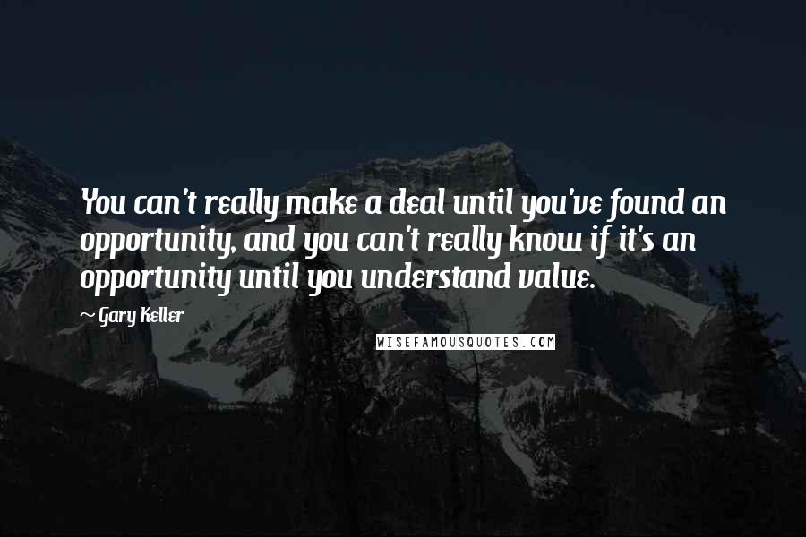 Gary Keller quotes: You can't really make a deal until you've found an opportunity, and you can't really know if it's an opportunity until you understand value.