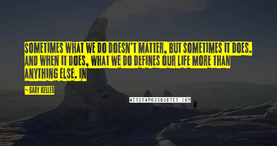 Gary Keller quotes: Sometimes what we do doesn't matter, but sometimes it does. And when it does, what we do defines our life more than anything else. In Gary Keller quotes: Sometimes what we do doesn't matter, but sometimes it does. And when it does, what we do defines our life more than anything else. In
