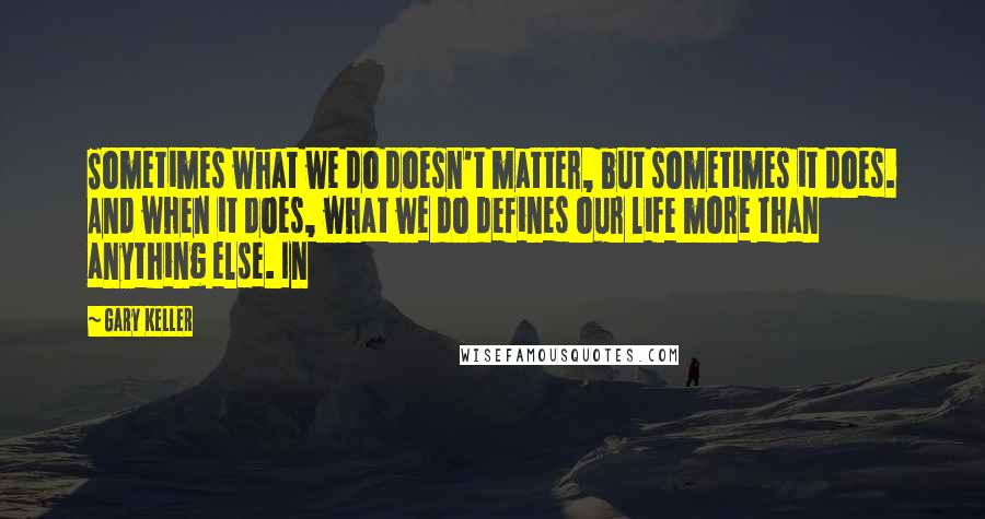 Gary Keller quotes: Sometimes what we do doesn't matter, but sometimes it does. And when it does, what we do defines our life more than anything else. In