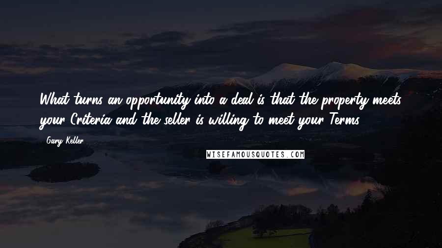 Gary Keller quotes: What turns an opportunity into a deal is that the property meets your Criteria and the seller is willing to meet your Terms. Gary Keller quotes: What turns an opportunity into a deal is that the property meets your Criteria and the seller is willing to meet your Terms.