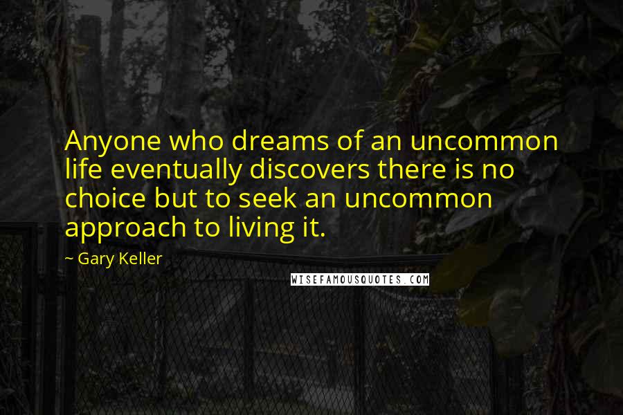 Gary Keller quotes: Anyone who dreams of an uncommon life eventually discovers there is no choice but to seek an uncommon approach to living it. Gary Keller quotes: Anyone who dreams of an uncommon life eventually discovers there is no choice but to seek an uncommon approach to living it.