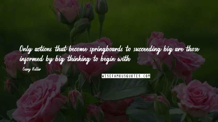 Gary Keller quotes: Only actions that become springboards to succeeding big are those informed by big thinking to begin with. Gary Keller quotes: Only actions that become springboards to succeeding big are those informed by big thinking to begin with.