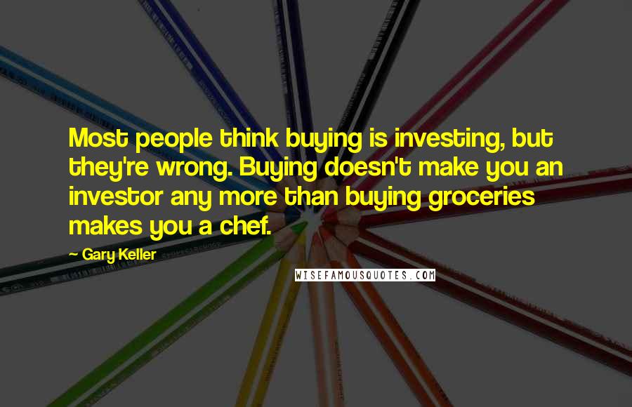 Gary Keller quotes: Most people think buying is investing, but they're wrong. Buying doesn't make you an investor any more than buying groceries makes you a chef.