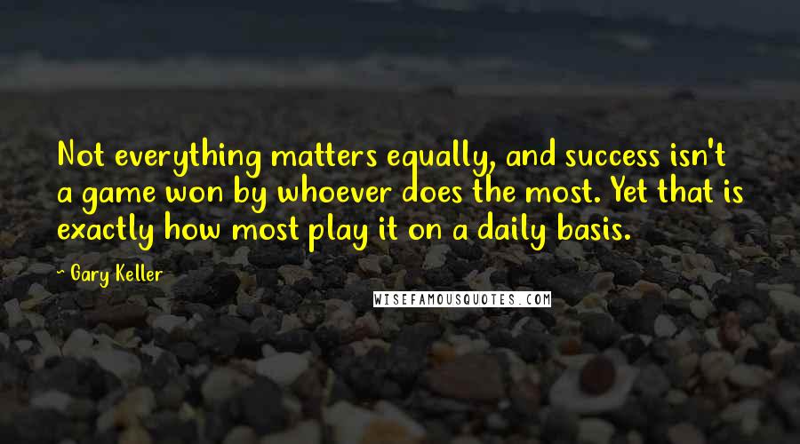 Gary Keller quotes: Not everything matters equally, and success isn't a game won by whoever does the most. Yet that is exactly how most play it on a daily basis. Gary Keller quotes: Not everything matters equally, and success isn't a game won by whoever does the most. Yet that is exactly how most play it on a daily basis.