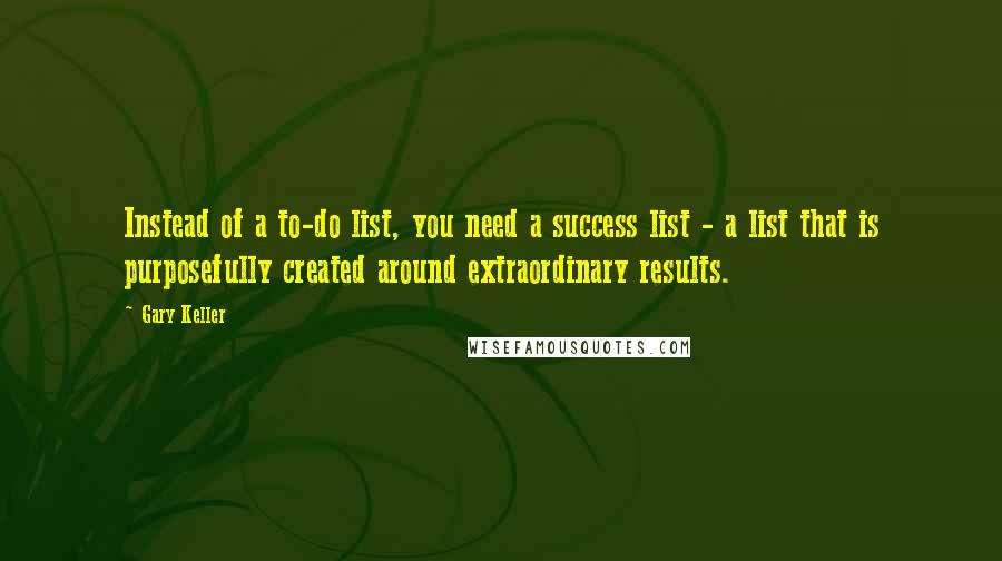 Gary Keller quotes: Instead of a to-do list, you need a success list - a list that is purposefully created around extraordinary results. Gary Keller quotes: Instead of a to-do list, you need a success list - a list that is purposefully created around extraordinary results.