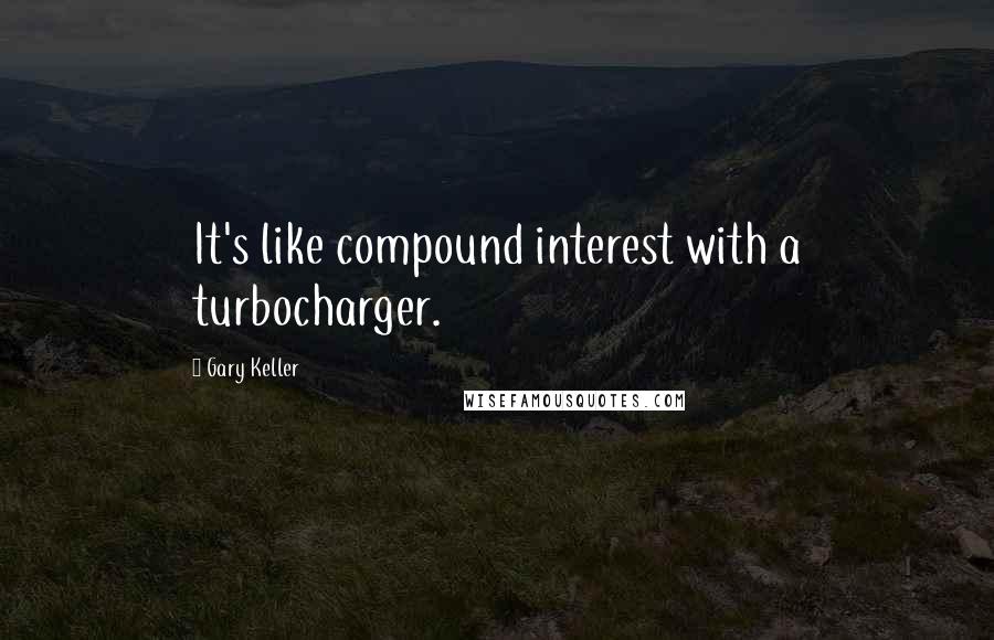Gary Keller quotes: It's like compound interest with a turbocharger.