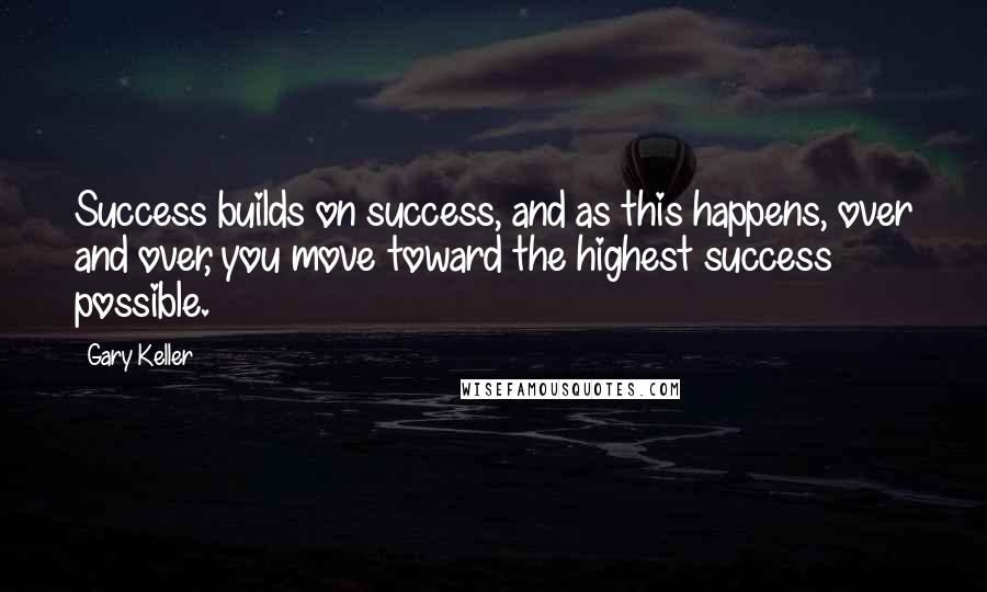 Gary Keller quotes: Success builds on success, and as this happens, over and over, you move toward the highest success possible.