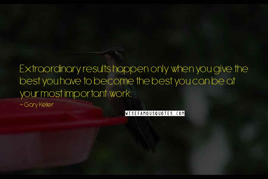 Gary Keller quotes: Extraordinary results happen only when you give the best you have to become the best you can be at your most important work. Gary Keller quotes: Extraordinary results happen only when you give the best you have to become the best you can be at your most important work.