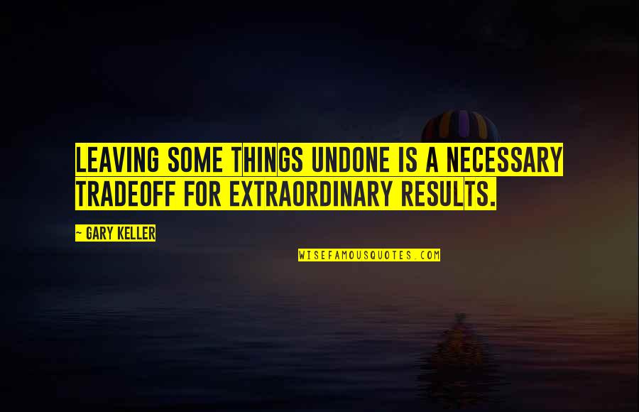 Gary Keller Quotes By Gary Keller: Leaving some things undone is a necessary tradeoff