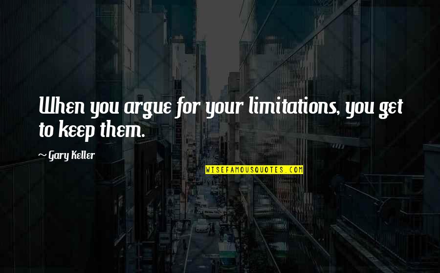 Gary Keller Quotes By Gary Keller: When you argue for your limitations, you get